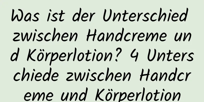 Was ist der Unterschied zwischen Handcreme und Körperlotion? 4 Unterschiede zwischen Handcreme und Körperlotion
