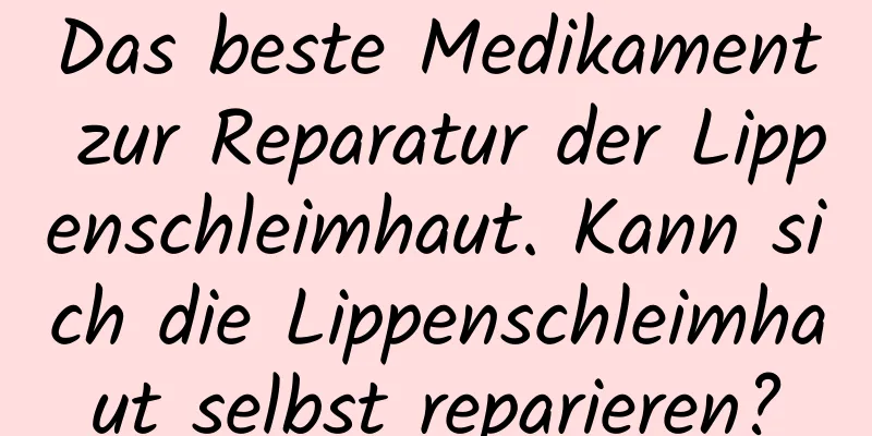 Das beste Medikament zur Reparatur der Lippenschleimhaut. Kann sich die Lippenschleimhaut selbst reparieren?