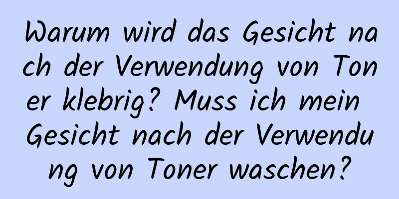 Warum wird das Gesicht nach der Verwendung von Toner klebrig? Muss ich mein Gesicht nach der Verwendung von Toner waschen?
