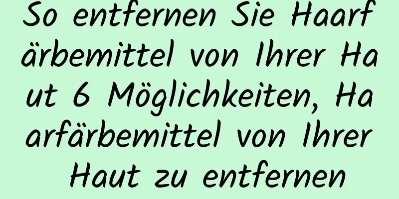 So entfernen Sie Haarfärbemittel von Ihrer Haut 6 Möglichkeiten, Haarfärbemittel von Ihrer Haut zu entfernen