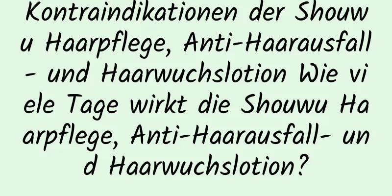 Kontraindikationen der Shouwu Haarpflege, Anti-Haarausfall- und Haarwuchslotion Wie viele Tage wirkt die Shouwu Haarpflege, Anti-Haarausfall- und Haarwuchslotion?