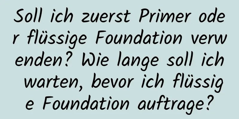 Soll ich zuerst Primer oder flüssige Foundation verwenden? Wie lange soll ich warten, bevor ich flüssige Foundation auftrage?