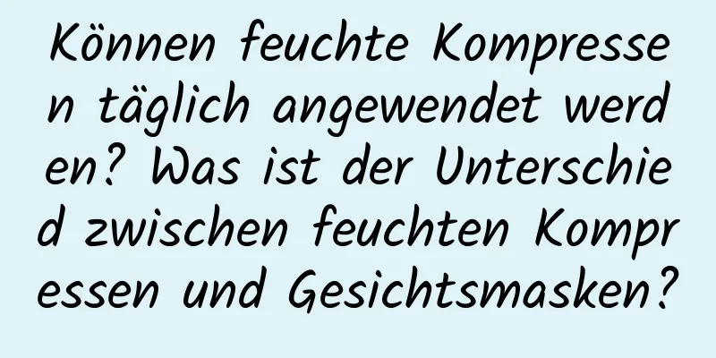 Können feuchte Kompressen täglich angewendet werden? Was ist der Unterschied zwischen feuchten Kompressen und Gesichtsmasken?