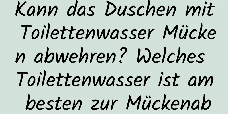 Kann das Duschen mit Toilettenwasser Mücken abwehren? Welches Toilettenwasser ist am besten zur Mückenabwehr geeignet?