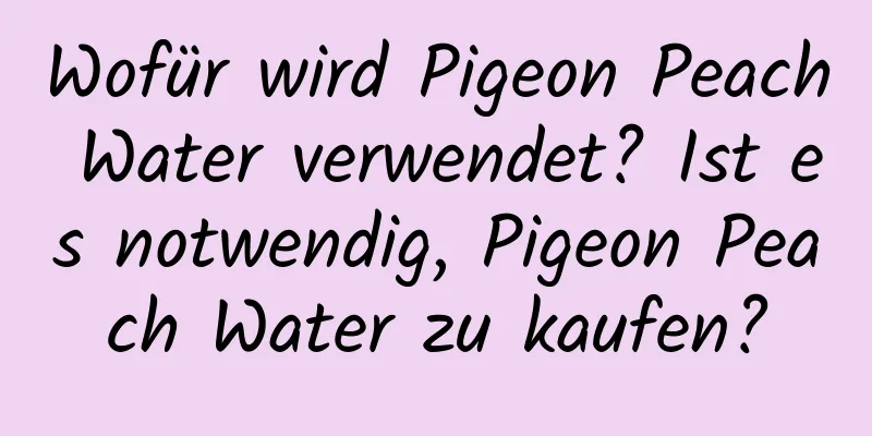 Wofür wird Pigeon Peach Water verwendet? Ist es notwendig, Pigeon Peach Water zu kaufen?