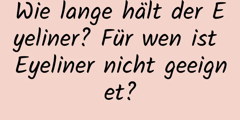 Wie lange hält der Eyeliner? Für wen ist Eyeliner nicht geeignet?