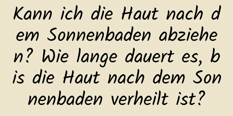 Kann ich die Haut nach dem Sonnenbaden abziehen? Wie lange dauert es, bis die Haut nach dem Sonnenbaden verheilt ist?