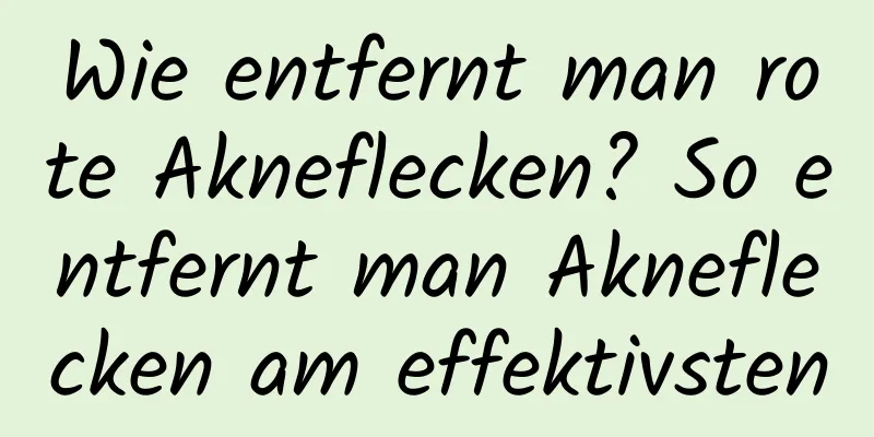 Wie entfernt man rote Akneflecken? So entfernt man Akneflecken am effektivsten