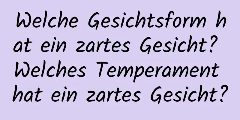 Welche Gesichtsform hat ein zartes Gesicht? Welches Temperament hat ein zartes Gesicht?