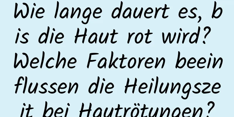 Wie lange dauert es, bis die Haut rot wird? Welche Faktoren beeinflussen die Heilungszeit bei Hautrötungen?