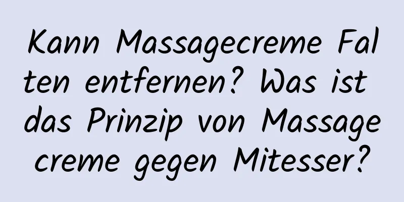Kann Massagecreme Falten entfernen? Was ist das Prinzip von Massagecreme gegen Mitesser?