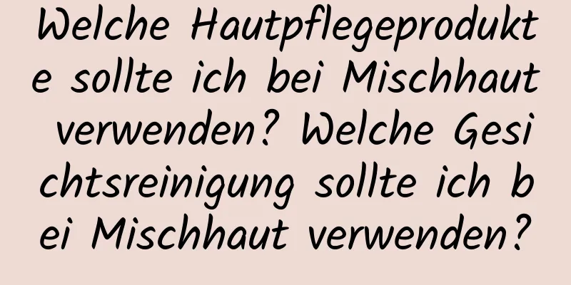 Welche Hautpflegeprodukte sollte ich bei Mischhaut verwenden? Welche Gesichtsreinigung sollte ich bei Mischhaut verwenden?