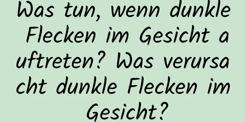 Was tun, wenn dunkle Flecken im Gesicht auftreten? Was verursacht dunkle Flecken im Gesicht?