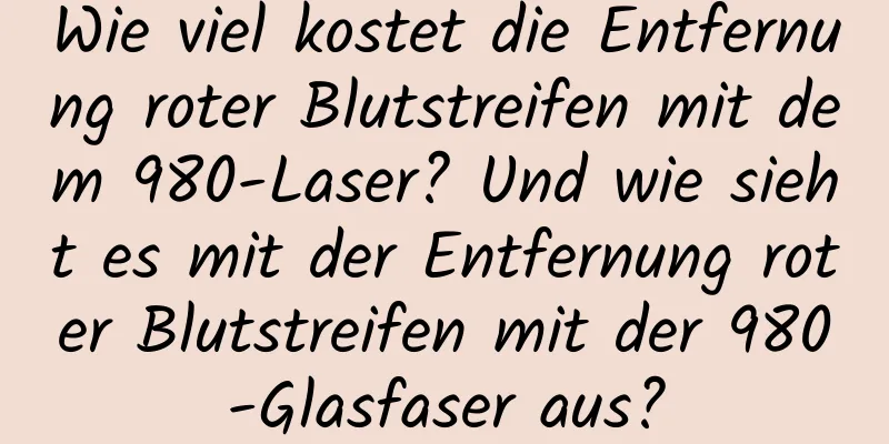 Wie viel kostet die Entfernung roter Blutstreifen mit dem 980-Laser? Und wie sieht es mit der Entfernung roter Blutstreifen mit der 980-Glasfaser aus?