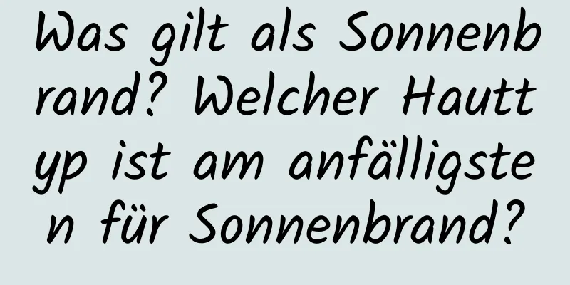 Was gilt als Sonnenbrand? Welcher Hauttyp ist am anfälligsten für Sonnenbrand?