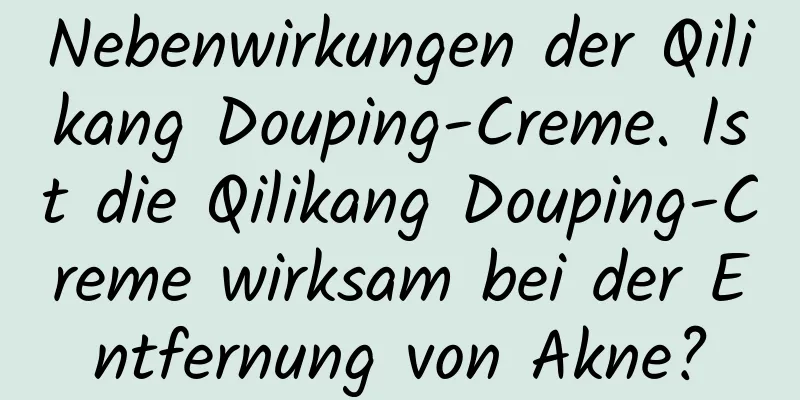 Nebenwirkungen der Qilikang Douping-Creme. Ist die Qilikang Douping-Creme wirksam bei der Entfernung von Akne?