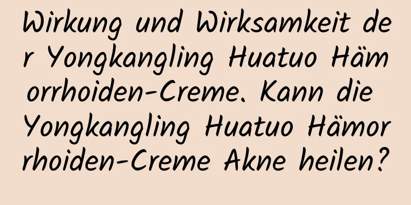 Wirkung und Wirksamkeit der Yongkangling Huatuo Hämorrhoiden-Creme. Kann die Yongkangling Huatuo Hämorrhoiden-Creme Akne heilen?