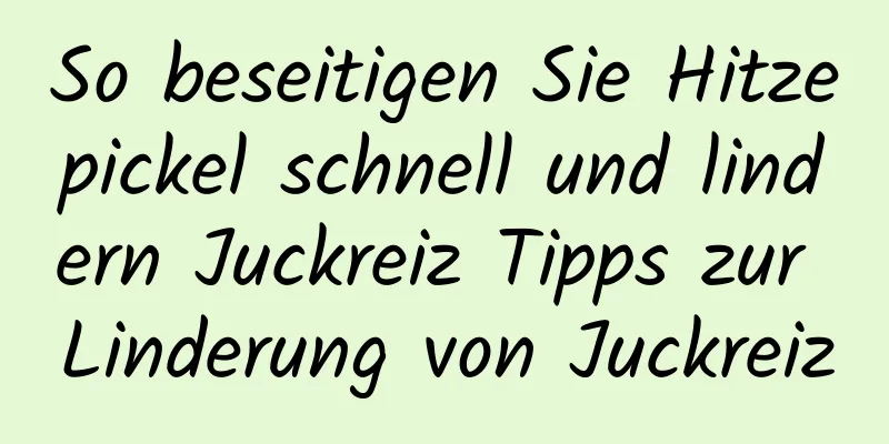 So beseitigen Sie Hitzepickel schnell und lindern Juckreiz Tipps zur Linderung von Juckreiz