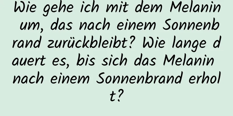 Wie gehe ich mit dem Melanin um, das nach einem Sonnenbrand zurückbleibt? Wie lange dauert es, bis sich das Melanin nach einem Sonnenbrand erholt?