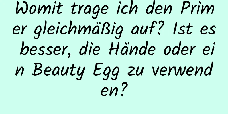 Womit trage ich den Primer gleichmäßig auf? Ist es besser, die Hände oder ein Beauty Egg zu verwenden?