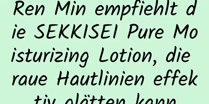 Ren Min empfiehlt die SEKKISEI Pure Moisturizing Lotion, die raue Hautlinien effektiv glätten kann