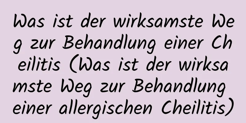 Was ist der wirksamste Weg zur Behandlung einer Cheilitis (Was ist der wirksamste Weg zur Behandlung einer allergischen Cheilitis)
