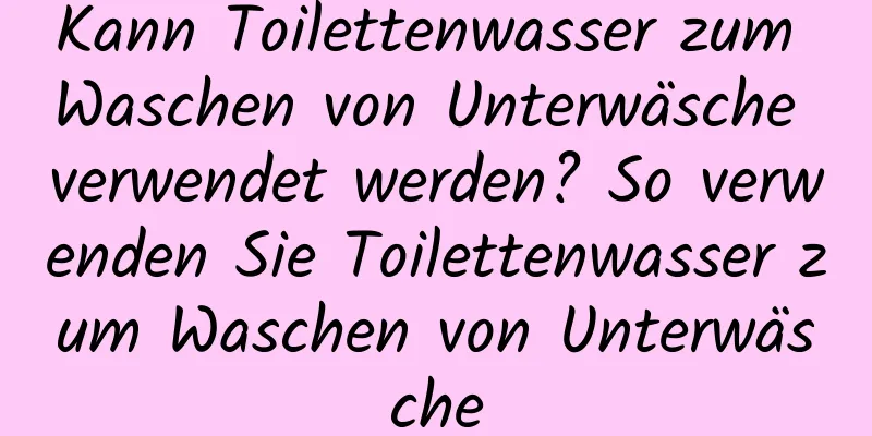 Kann Toilettenwasser zum Waschen von Unterwäsche verwendet werden? So verwenden Sie Toilettenwasser zum Waschen von Unterwäsche