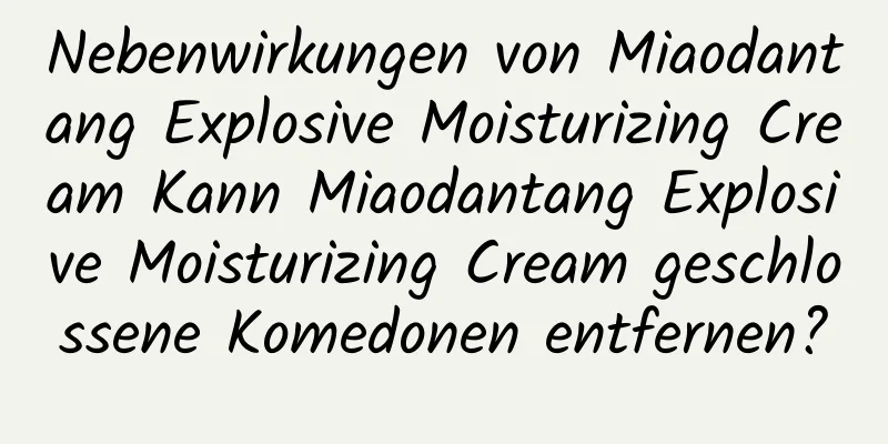 Nebenwirkungen von Miaodantang Explosive Moisturizing Cream Kann Miaodantang Explosive Moisturizing Cream geschlossene Komedonen entfernen?