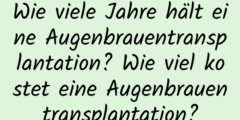 Wie viele Jahre hält eine Augenbrauentransplantation? Wie viel kostet eine Augenbrauentransplantation?