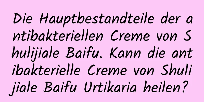 Die Hauptbestandteile der antibakteriellen Creme von Shulijiale Baifu. Kann die antibakterielle Creme von Shulijiale Baifu Urtikaria heilen?