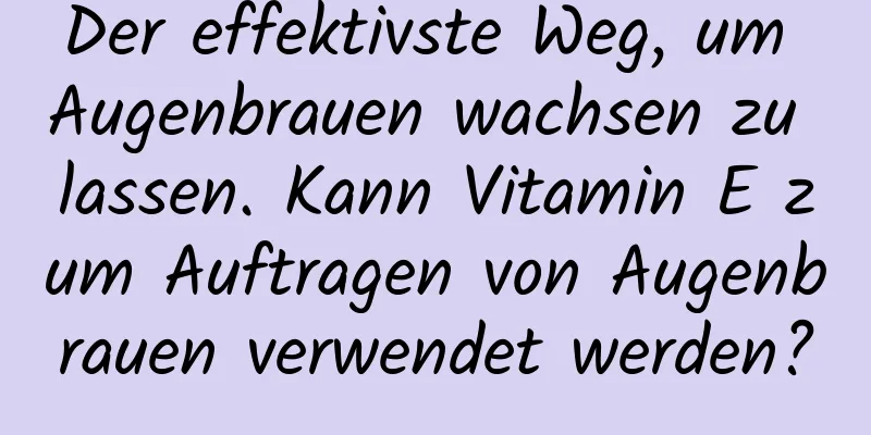 Der effektivste Weg, um Augenbrauen wachsen zu lassen. Kann Vitamin E zum Auftragen von Augenbrauen verwendet werden?