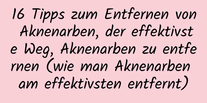 16 Tipps zum Entfernen von Aknenarben, der effektivste Weg, Aknenarben zu entfernen (wie man Aknenarben am effektivsten entfernt)