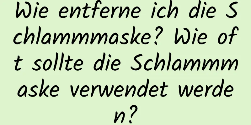 Wie entferne ich die Schlammmaske? Wie oft sollte die Schlammmaske verwendet werden?