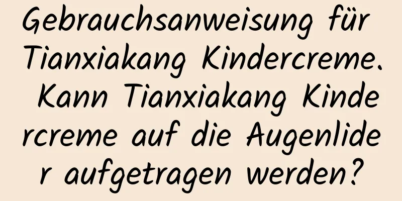 Gebrauchsanweisung für Tianxiakang Kindercreme. Kann Tianxiakang Kindercreme auf die Augenlider aufgetragen werden?