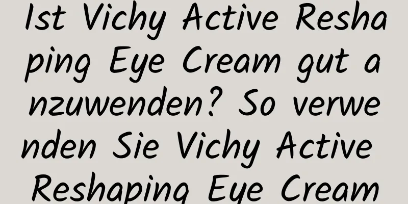 Ist Vichy Active Reshaping Eye Cream gut anzuwenden? So verwenden Sie Vichy Active Reshaping Eye Cream