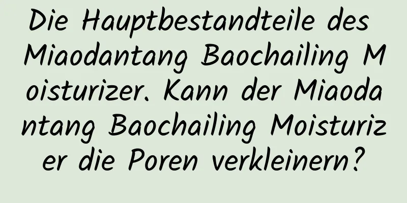 Die Hauptbestandteile des Miaodantang Baochailing Moisturizer. Kann der Miaodantang Baochailing Moisturizer die Poren verkleinern?