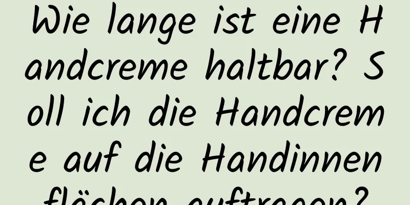 Wie lange ist eine Handcreme haltbar? Soll ich die Handcreme auf die Handinnenflächen auftragen?