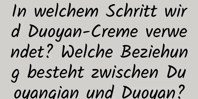 In welchem ​​Schritt wird Duoyan-Creme verwendet? Welche Beziehung besteht zwischen Duoyanqian und Duoyan?