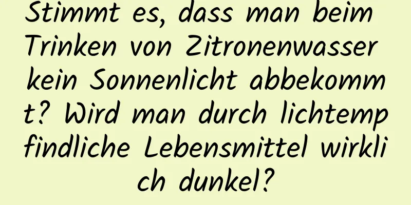 Stimmt es, dass man beim Trinken von Zitronenwasser kein Sonnenlicht abbekommt? Wird man durch lichtempfindliche Lebensmittel wirklich dunkel?