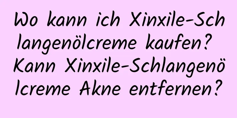 Wo kann ich Xinxile-Schlangenölcreme kaufen? Kann Xinxile-Schlangenölcreme Akne entfernen?