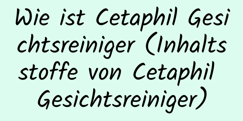 Wie ist Cetaphil Gesichtsreiniger (Inhaltsstoffe von Cetaphil Gesichtsreiniger)