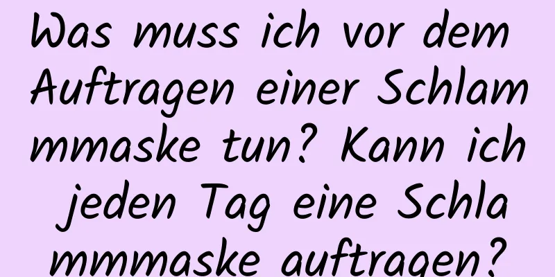 Was muss ich vor dem Auftragen einer Schlammmaske tun? Kann ich jeden Tag eine Schlammmaske auftragen?