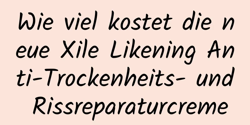 Wie viel kostet die neue Xile Likening Anti-Trockenheits- und Rissreparaturcreme