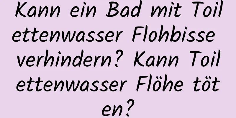 Kann ein Bad mit Toilettenwasser Flohbisse verhindern? Kann Toilettenwasser Flöhe töten?