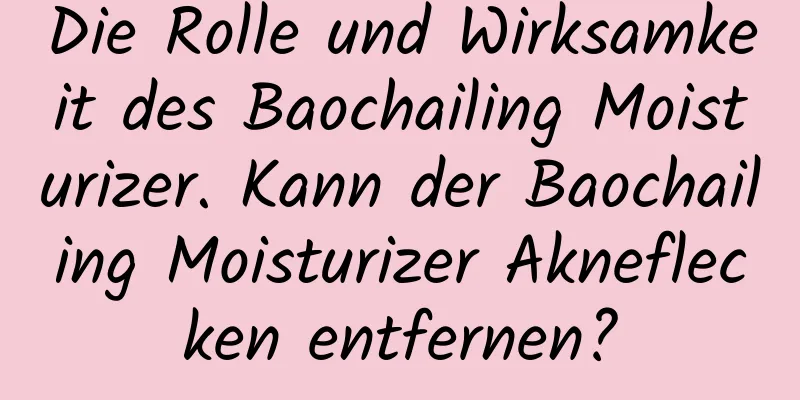 Die Rolle und Wirksamkeit des Baochailing Moisturizer. Kann der Baochailing Moisturizer Akneflecken entfernen?