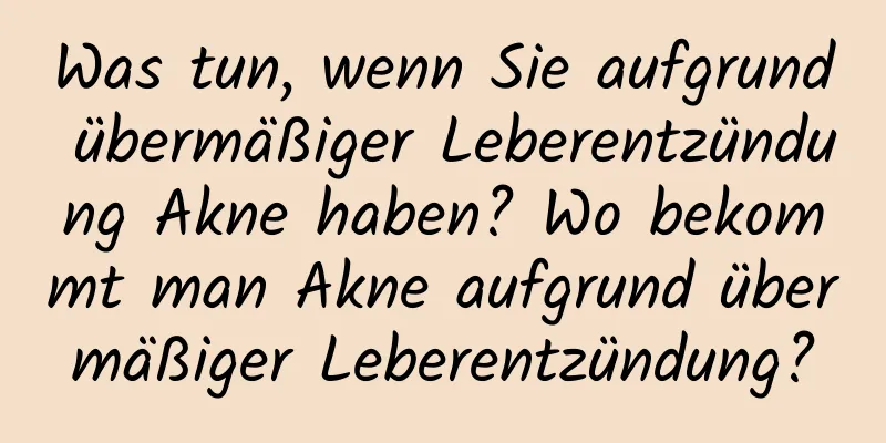 Was tun, wenn Sie aufgrund übermäßiger Leberentzündung Akne haben? Wo bekommt man Akne aufgrund übermäßiger Leberentzündung?