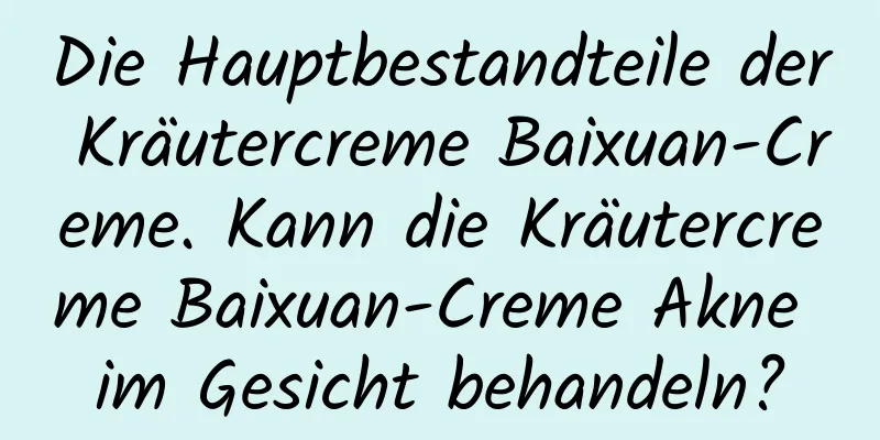 Die Hauptbestandteile der Kräutercreme Baixuan-Creme. Kann die Kräutercreme Baixuan-Creme Akne im Gesicht behandeln?