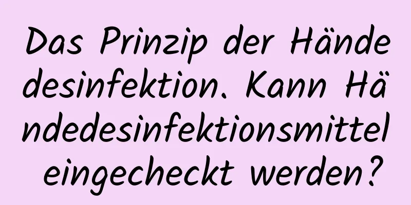 Das Prinzip der Händedesinfektion. Kann Händedesinfektionsmittel eingecheckt werden?