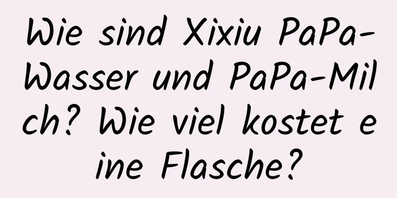 Wie sind Xixiu PaPa-Wasser und PaPa-Milch? Wie viel kostet eine Flasche?