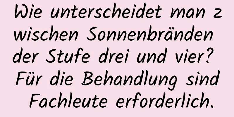 Wie unterscheidet man zwischen Sonnenbränden der Stufe drei und vier? Für die Behandlung sind Fachleute erforderlich.